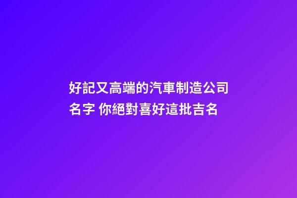 好記又高端的汽車制造公司名字 你絕對喜好這批吉名-第1張-公司起名-玄機派